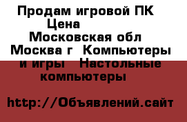 Продам игровой ПК › Цена ­ 45 000 - Московская обл., Москва г. Компьютеры и игры » Настольные компьютеры   